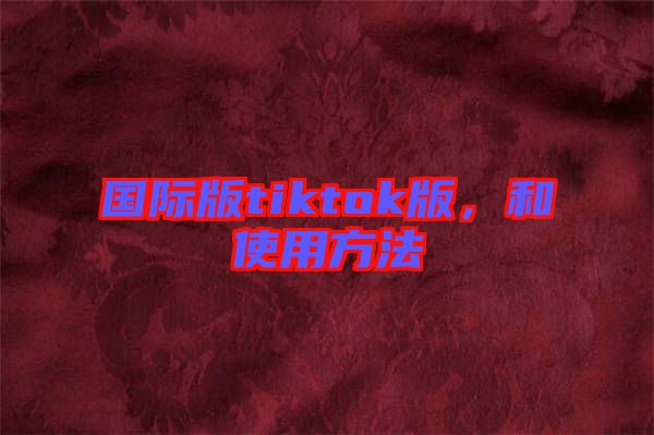 國(guó)際版tiktok版,和使用方法