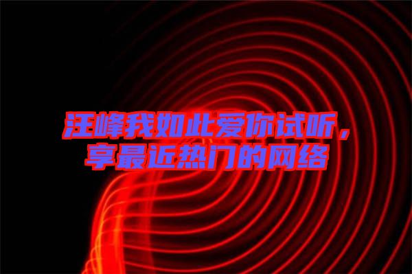 汪峰我如此愛你試聽，享最近熱門的網絡