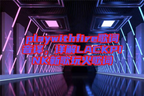 playwithfire歌詞音譯，詳解LACKPINK新歌玩火歌詞