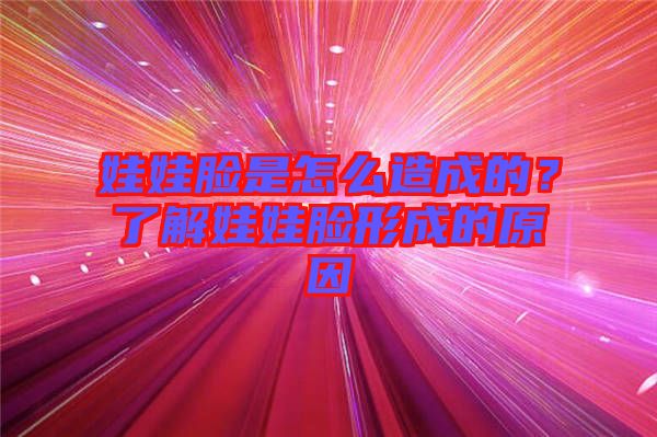 娃娃臉是怎么造成的?了解娃娃臉形成的原因