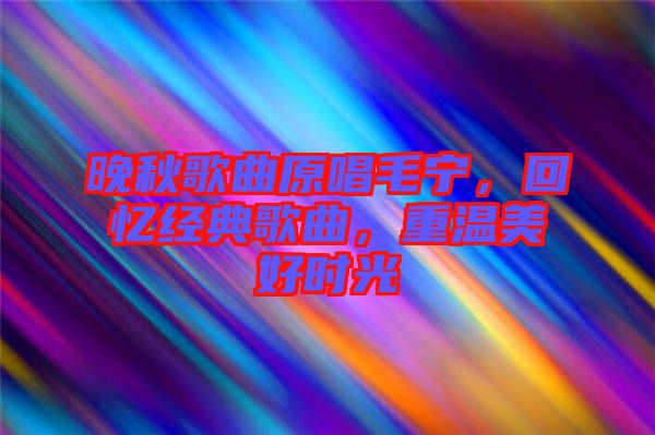 晚秋歌曲原唱毛寧,回憶經(jīng)典歌曲,重溫美好時(shí)光