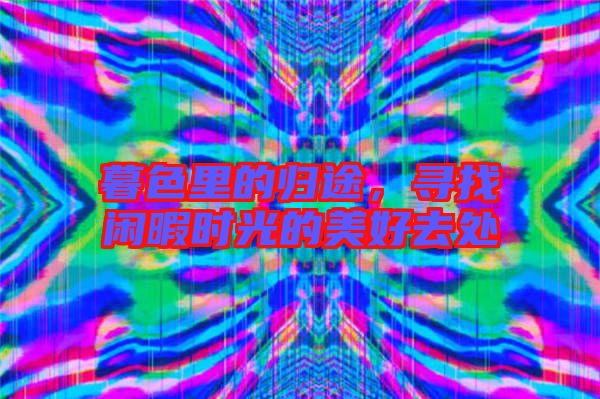 暮色里的歸途,尋找閑暇時光的美好去處