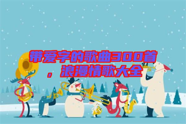 帶愛字的歌曲300首,浪漫情歌大全