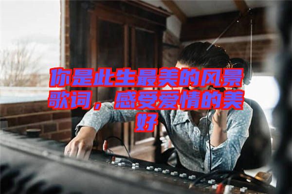 你是此生最美的風景歌詞，感受愛情的美好
