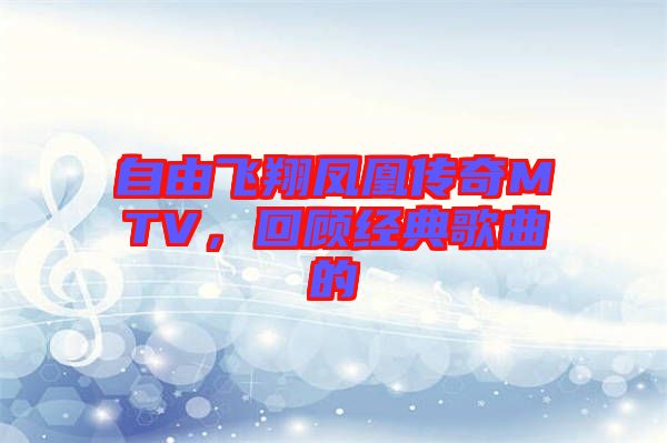 自由飛翔鳳凰傳奇MTV，回顧經典歌曲的