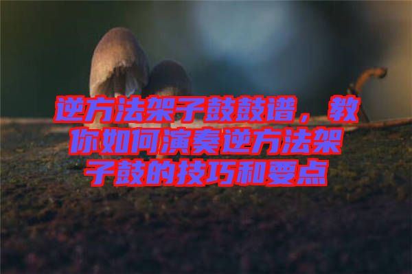 逆方法架子鼓鼓譜,教你如何演奏逆方法架子鼓的技巧和要點(diǎn)