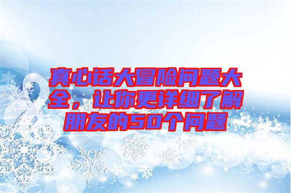 真心話大冒險問題大全,讓你更詳細了解朋友的50個問題