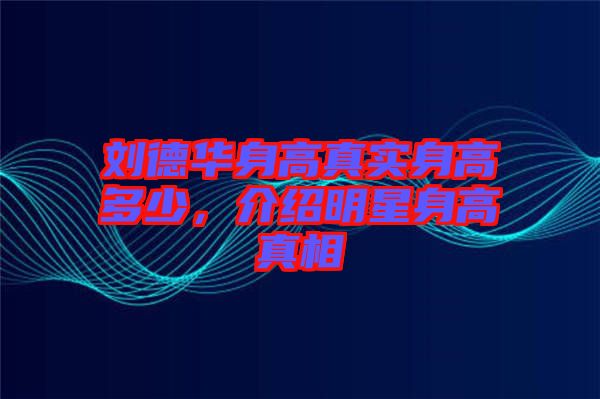 劉德華身高真實身高多少,介紹明星身高真相