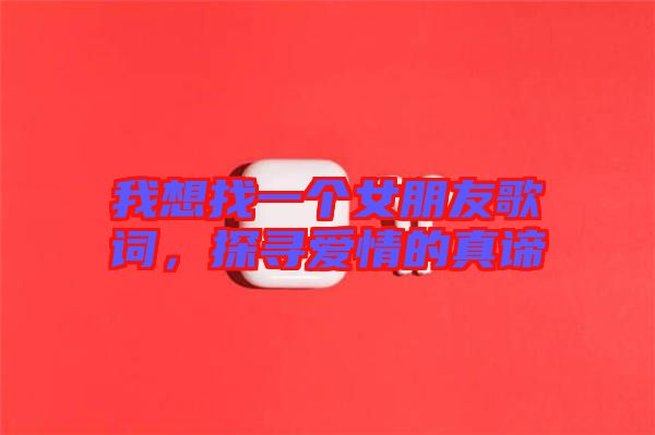 我想找一個女朋友歌詞，探尋愛情的真諦