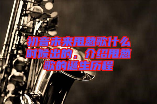 初音未來甩蔥歌什么時候出的,介紹甩蔥歌的誕生歷程