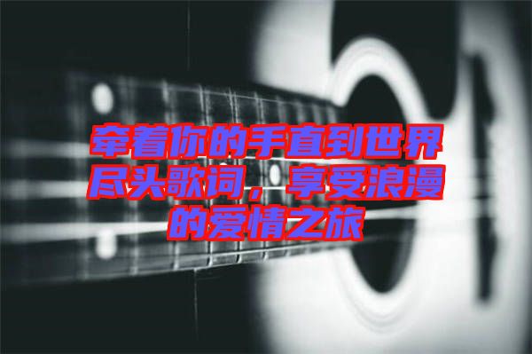 牽著你的手直到世界盡頭歌詞,享受浪漫的愛情之旅