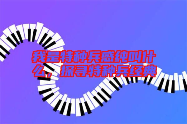 我是特種兵感純叫什么,探尋特種兵經典