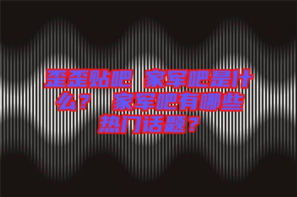 歪歪貼吧尐家軍吧是什么？尐家軍吧有哪些熱門話題？