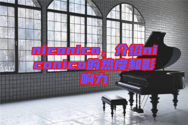 niconico，介紹niconico的熱度和影響力