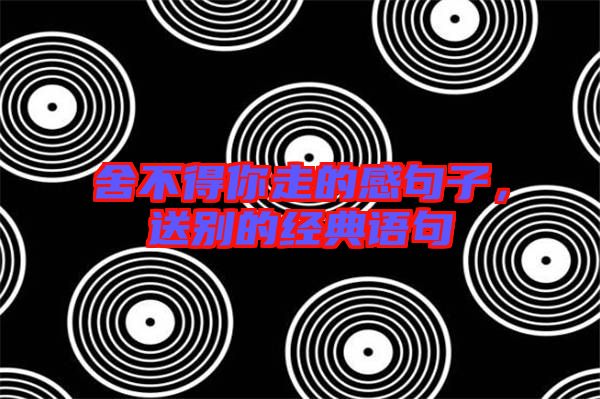 舍不得你走的感句子,送別的經典語句