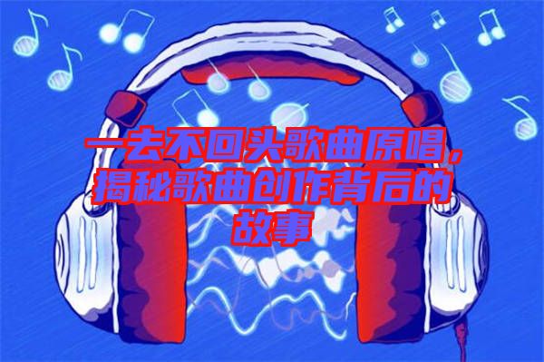 一去不回頭歌曲原唱,揭秘歌曲創作背后的故事