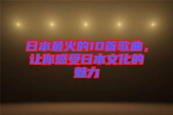 日本最火的10首歌曲，讓你感受日本文化的魅力