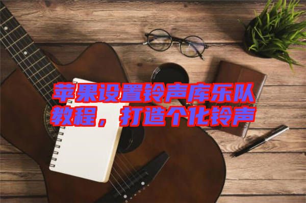 蘋果設置鈴聲庫樂隊教程,打造個化鈴聲