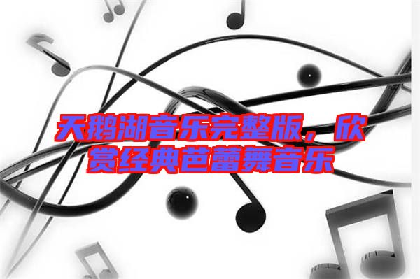 天鵝湖音樂完整版,欣賞經典芭蕾舞音樂