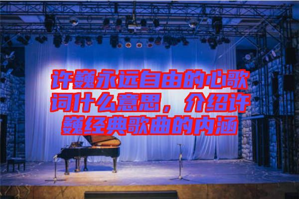 許巍永遠自由的心歌詞什么意思,介紹許巍經典歌曲的內涵