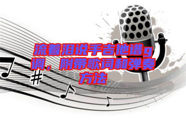 流著淚說手吉他譜g調(diào),附帶歌詞和彈奏方法
