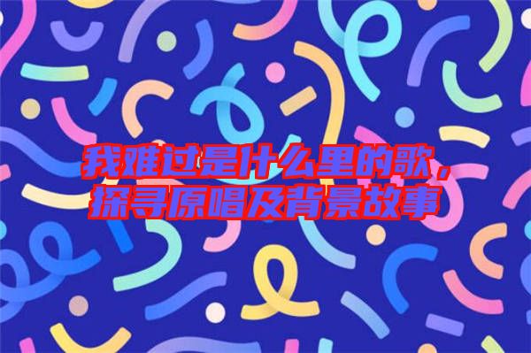 我難過是什么里的歌，探尋原唱及背景故事