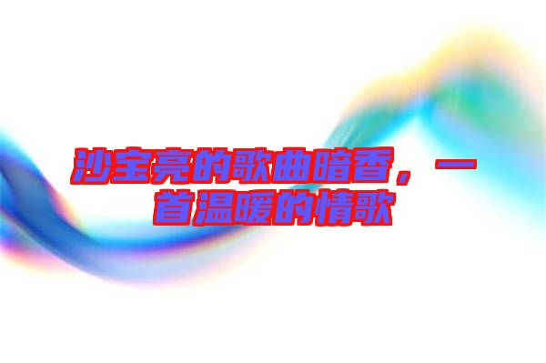 沙寶亮的歌曲暗香,一首溫暖的情歌