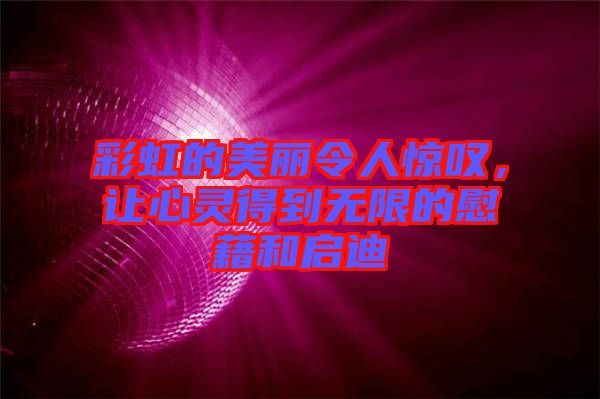 彩虹的美麗令人驚嘆,讓心靈得到無限的慰藉和啟迪