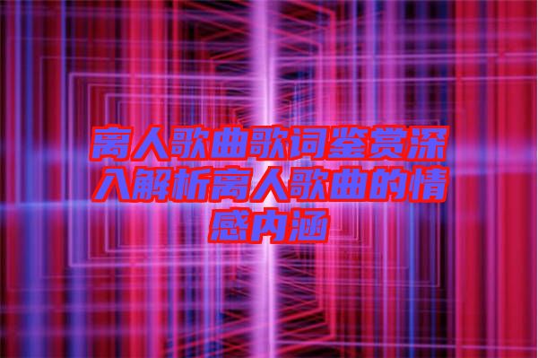 離人歌曲歌詞鑒賞深入解析離人歌曲的情感內涵