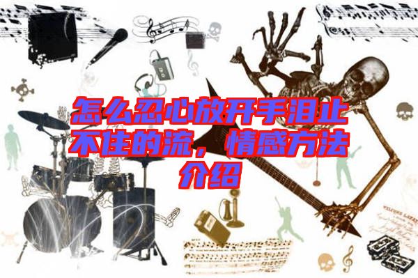 怎么忍心放開(kāi)手淚止不住的流,情感方法介紹