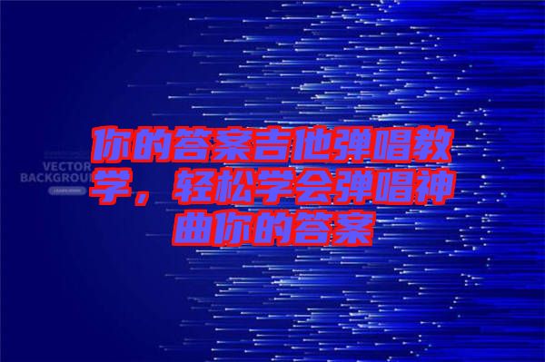 你的答案吉他彈唱教學,輕松學會彈唱神曲你的答案