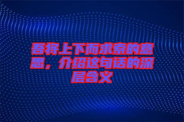 吾將上下而求索的意思，介紹這句話(huà)的深層含義