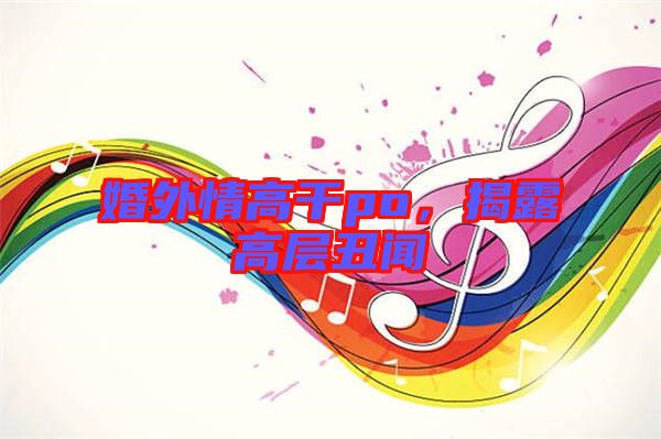 婚外情高干po,揭露高層丑聞