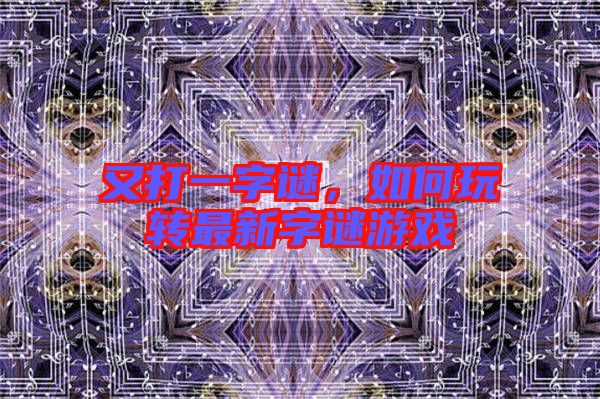 又打一字謎,如何玩轉(zhuǎn)最新字謎游戲
