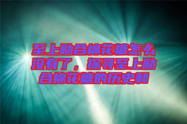 至上勵合棉花糖怎么沒有了,探尋至上勵合棉花糖的歷史和