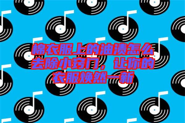 棉衣服上的油漬怎么去除小竅門,讓你的衣服煥然一新