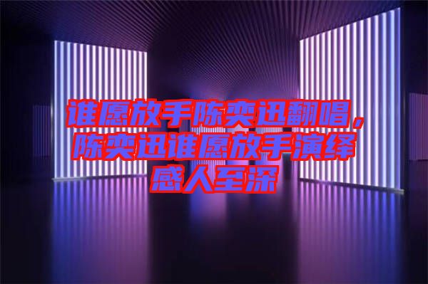 誰愿放手陳奕迅翻唱,陳奕迅誰愿放手演繹感人至深