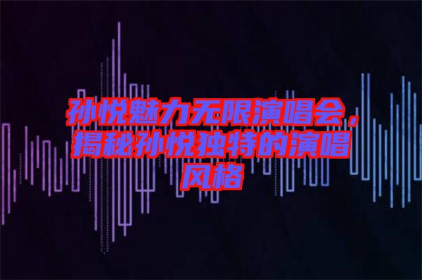孫悅魅力無限演唱會,揭秘孫悅獨特的演唱風格