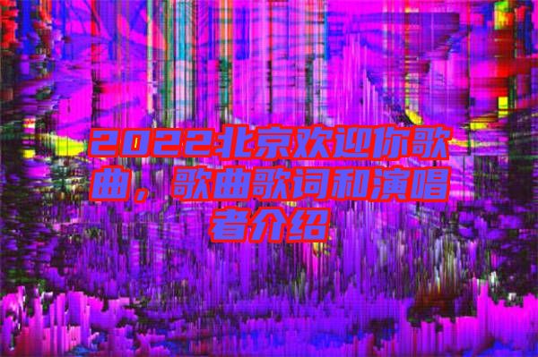 2022北京歡迎你歌曲,歌曲歌詞和演唱者介紹