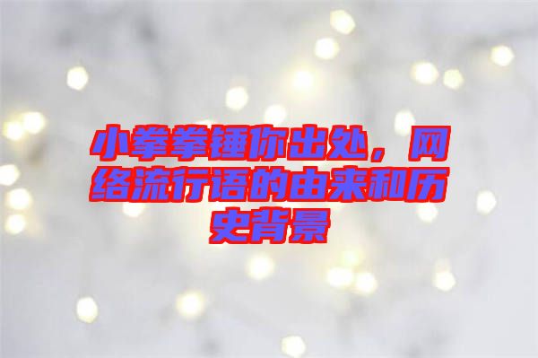 小拳拳錘你出處,網絡流行語的由來和歷史背景