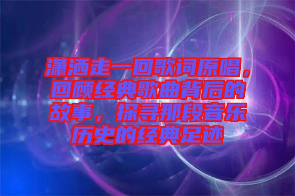 瀟灑走一回歌詞原唱，回顧經(jīng)典歌曲背后的故事，探尋那段音樂(lè)歷史的經(jīng)典足跡