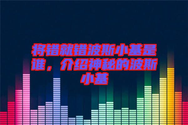 將錯就錯波斯小基是誰，介紹神秘的波斯小基