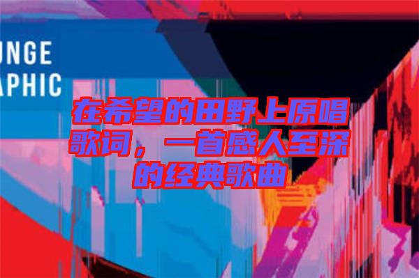在希望的田野上原唱歌詞,一首感人至深的經典歌曲