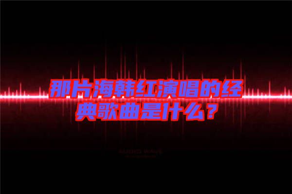 那片海韓紅演唱的經典歌曲是什么?
