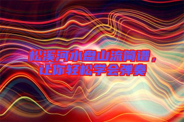 松溪河水盤山流簡譜,讓你輕松學會彈奏