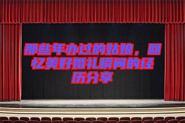 那些年辦過的姑娘,回憶美好婚禮瞬間的經(jīng)歷分享