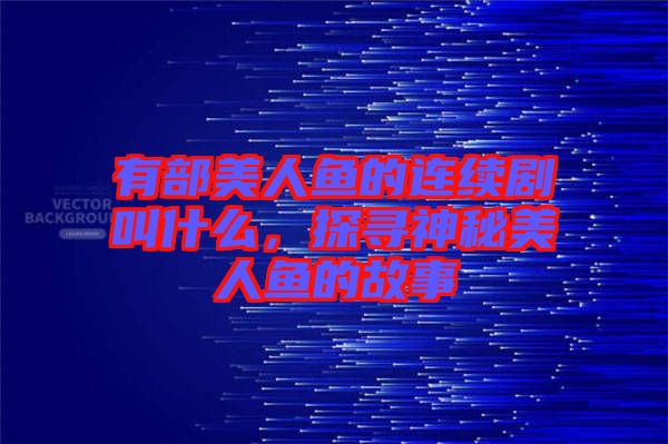 有部美人魚的連續劇叫什么，探尋神秘美人魚的故事