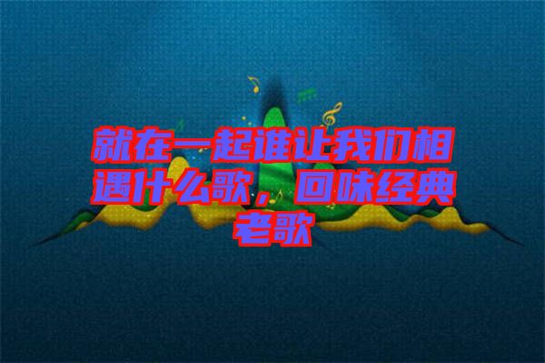 就在一起誰(shuí)讓我們相遇什么歌，回味經(jīng)典老歌