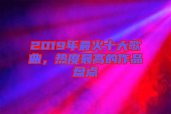 2019年最火十大歌曲,熱度最高的作品盤點
