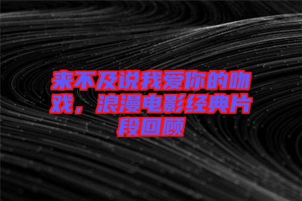 來不及說我愛你的吻戲,浪漫電影經(jīng)典片段回顧